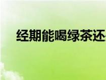 經(jīng)期能喝綠茶還是紅茶（經(jīng)期能喝綠茶）