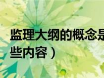 監(jiān)理大綱的概念是什么（監(jiān)理大綱主要包括哪些內(nèi)容）