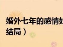 婚外七年的感情如何結(jié)束（婚里婚外七年之癢結(jié)局）