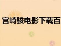 宮崎駿電影下載百度云盤（宮崎駿電影下載）
