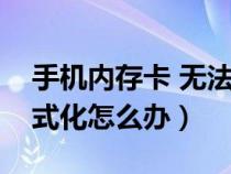 手機(jī)內(nèi)存卡 無法格式化(手機(jī)內(nèi)存卡無法格式化怎么辦) 手機(jī)內(nèi)存卡 無法格式化(手機(jī)內(nèi)存卡無法格式化怎么辦)