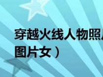 穿越火線人物照片大全 頭像（穿越火線人物圖片女）