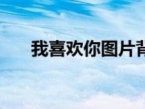 我喜歡你圖片背景圖（我喜歡你圖片）