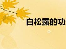 白松露的功效與作用（白松露）