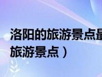 洛陽的旅游景點(diǎn)最著名的地方是什么（洛陽的旅游景點(diǎn)）