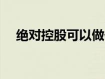 絕對(duì)控股可以做任何決定嗎（絕對(duì)控股）