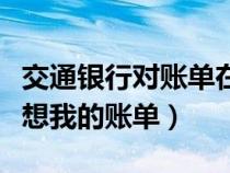 交通銀行對(duì)賬單在哪里(交通銀行對(duì)賬單系統(tǒng)想我的賬單) 交通銀行對(duì)賬單在哪里(交通銀行對(duì)賬單系統(tǒng)想我的賬單)