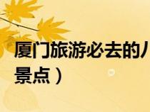 廈門旅游必去的八大景點（廈門必去景點十個景點）