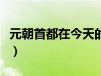 元朝首都在今天的哪個地方（元朝首都在哪里）