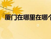 廈門(mén)在哪里在哪個(gè)省份(廈門(mén)是哪個(gè)省的) 廈門(mén)在哪里在哪個(gè)省份(廈門(mén)是哪個(gè)省的)