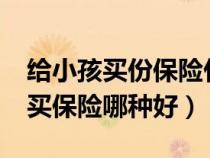 給小孩買份保險什么樣的保險最好?（給小孩買保險哪種好）