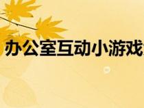 辦公室互動小游戲大全（辦公室互動小游戲）