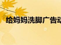 給媽媽洗腳廣告動(dòng)畫(huà)片（給媽媽洗腳廣告）
