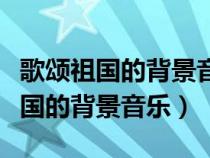 歌頌祖國的背景音樂純音樂慷慨激昂（歌頌祖國的背景音樂）