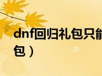 dnf回歸禮包只能一個角色領(lǐng)嗎（dnf回歸禮包）