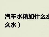 汽車(chē)水箱加什么水才是正常的（汽車(chē)水箱加什么水）