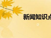 新聞知識(shí)點(diǎn)歸納(新聞知識(shí)) 新聞知識(shí)點(diǎn)歸納(新聞知識(shí))