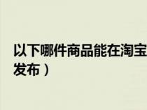 以下哪件商品能在淘寶上發(fā)布（淘寶以下哪類跑腿服務(wù)允許發(fā)布）