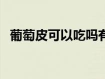 葡萄皮可以吃嗎有營養(yǎng)嗎（葡萄皮可以吃）