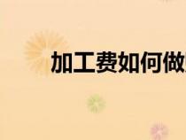 加工費如何做賬（加工費怎么做賬）