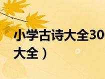 小學(xué)古詩大全300首1-6年級播放（小學(xué)古詩大全）
