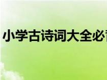 小學(xué)古詩詞大全必背75首（小學(xué)古詩詞大全）