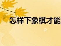 怎樣下象棋才能贏的方法（怎樣下象棋）