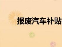報(bào)廢汽車補(bǔ)貼標(biāo)準(zhǔn)(舊車報(bào)廢補(bǔ)貼) 報(bào)廢汽車補(bǔ)貼標(biāo)準(zhǔn)(舊車報(bào)廢補(bǔ)貼)