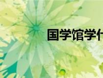 國(guó)學(xué)館學(xué)什么課程(國(guó)學(xué)館) 國(guó)學(xué)館學(xué)什么課程(國(guó)學(xué)館)