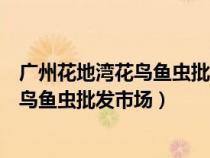 廣州花地灣花鳥魚蟲批發(fā)市場管理投訴電話（廣州花地灣花鳥魚蟲批發(fā)市場）