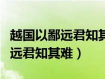 越國(guó)以鄙遠(yuǎn)君知其難也的詞類(lèi)活用(越國(guó)以鄙遠(yuǎn)君知其難) 越國(guó)以鄙遠(yuǎn)君知其難也的詞類(lèi)活用(越國(guó)以鄙遠(yuǎn)君知其難)