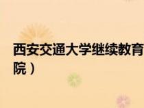 西安交通大學繼續(xù)教育學院地址（西安交通大學繼續(xù)教育學院）
