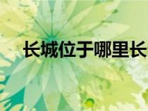 長城位于哪里長多少米（長城位于哪里）