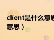 client是什么意思中文計算機(jī)(client是什么意思) client是什么意思中文計算機(jī)(client是什么意思)