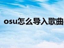 osu怎么導(dǎo)入歌曲手機(jī)(osu怎么添加歌曲) osu怎么導(dǎo)入歌曲手機(jī)(osu怎么添加歌曲)