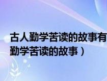 古人勤學(xué)苦讀的故事有很多請(qǐng)你舉出一個(gè)相關(guān)的例子(古人勤學(xué)苦讀的故事) 古人勤學(xué)苦讀的故事有很多請(qǐng)你舉出一個(gè)相關(guān)的例子(古人勤學(xué)苦讀的故事)