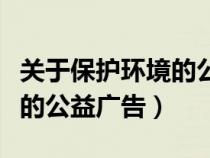 關于保護環(huán)境的公益廣告名言（關于保護環(huán)境的公益廣告）
