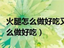 火腿怎么做好吃又簡(jiǎn)單的方法步驟圖（火腿怎么做好吃）