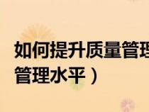 如何提升質(zhì)量管理水平的方法（如何提升質(zhì)量管理水平）