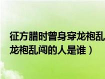 征方臘時(shí)曾身穿龍袍亂闖的人是誰(shuí)提出的(征方臘時(shí)曾身穿龍袍亂闖的人是誰(shuí)) 征方臘時(shí)曾身穿龍袍亂闖的人是誰(shuí)提出的(征方臘時(shí)曾身穿龍袍亂闖的人是誰(shuí))