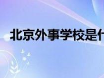 北京外事學(xué)校是什么學(xué)校（北京外事學(xué)院）