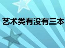 藝術(shù)類(lèi)有沒(méi)有三本(藝術(shù)類(lèi)三本院校有哪些) 藝術(shù)類(lèi)有沒(méi)有三本(藝術(shù)類(lèi)三本院校有哪些)
