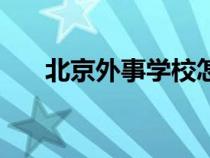 北京外事學(xué)校怎么樣（北京外事學(xué)校）