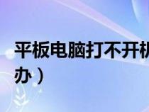 平板電腦打不開(kāi)機(jī)怎么辦(電腦打不開(kāi)機(jī)怎么辦) 平板電腦打不開(kāi)機(jī)怎么辦(電腦打不開(kāi)機(jī)怎么辦)