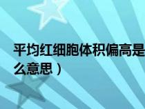 平均紅細胞體積偏高是什么意思（平均血小板體積偏高是什么意思）