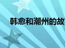 韓愈和潮州的故事（潮州和韓愈的故事）
