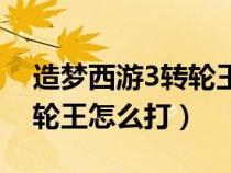造夢西游3轉(zhuǎn)輪王怎么打視頻（造夢西游3轉(zhuǎn)輪王怎么打）