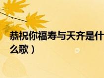 恭祝你福壽與天齊是什么歌誰(shuí)唱的（恭祝你福壽與天齊是什么歌）