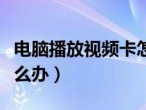 電腦播放視頻卡怎么辦呀（電腦播放視頻卡怎么辦）
