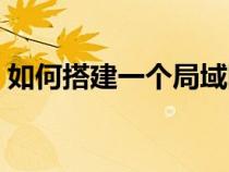 如何搭建一個局域網(wǎng)（如何組建家庭局域網(wǎng)）